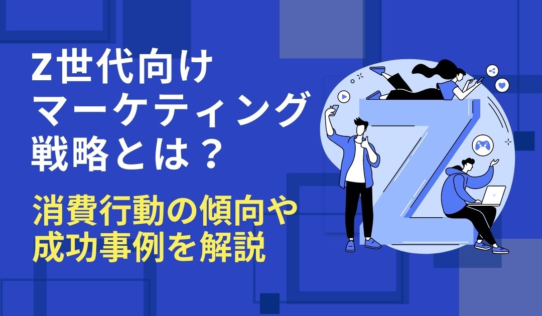 Z世代マーケティングとは？Z世代の特徴や成功事例を徹底解説